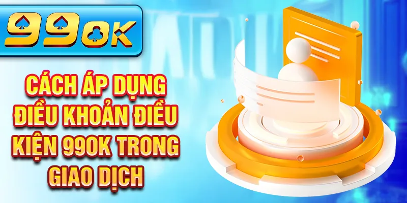 Cách áp dụng điều khoản điều kiện 99Ok trong giao dịch Cách áp dụng điều khoản điều kiện 99Ok trong giao dịch